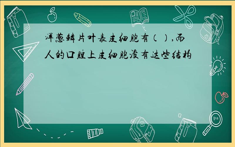 洋葱鳞片叶表皮细胞有（）,而人的口腔上皮细胞没有这些结构