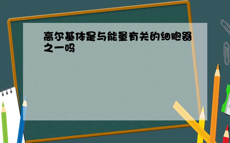 高尔基体是与能量有关的细胞器之一吗