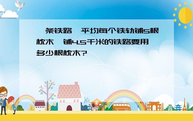 一条铁路,平均每个铁轨铺5根枕木,铺4.5千米的铁路要用多少根枕木?