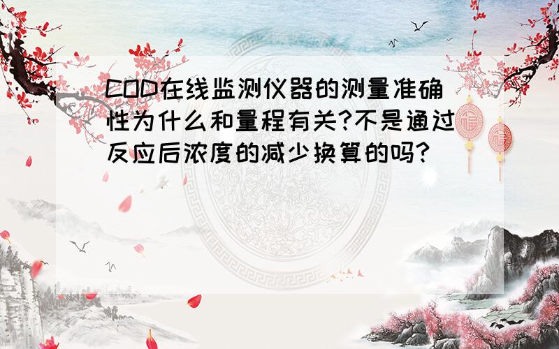 COD在线监测仪器的测量准确性为什么和量程有关?不是通过反应后浓度的减少换算的吗?