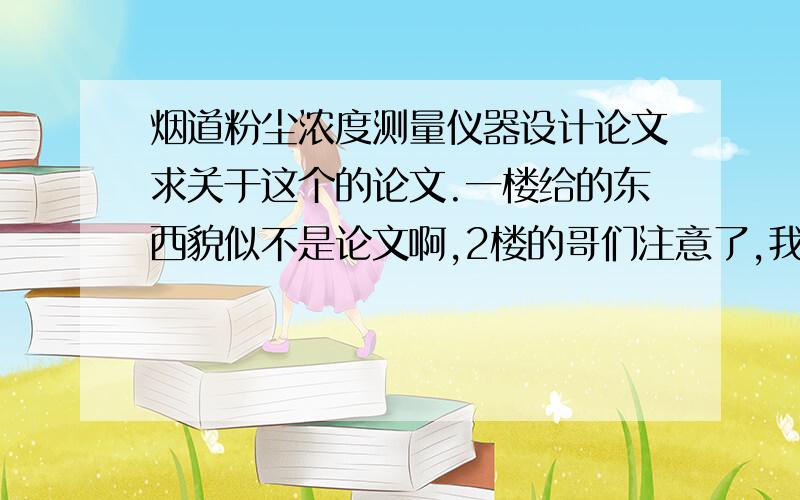 烟道粉尘浓度测量仪器设计论文求关于这个的论文.一楼给的东西貌似不是论文啊,2楼的哥们注意了,我要得是粉尘浓度时时检测仪器的设计,不是除尘系统,我要论文,最好有摘要,原理等,单片机