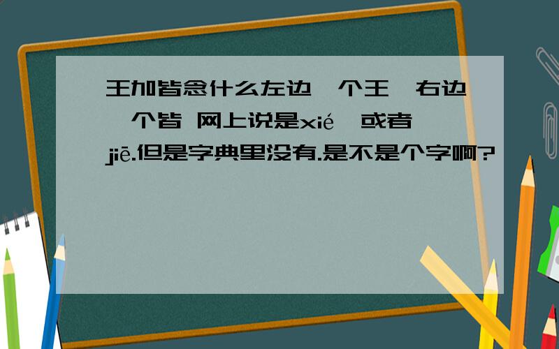 王加皆念什么左边一个王,右边一个皆 网上说是xié,或者jiē.但是字典里没有.是不是个字啊?