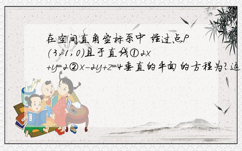 在空间直角坐标系中 经过点P(3,1,0)且于直线①2x+y=2②x-2y+z=4垂直的平面的方程为?这两个方程我不知道代表的是一个还是两个直线