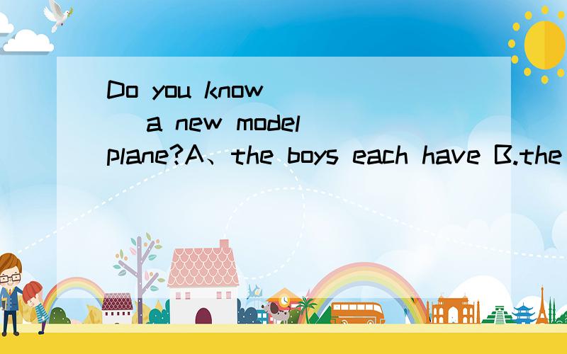Do you know ( ) a new model plane?A、the boys each have B.the boys each has C.each the boy has那c怎么错了？