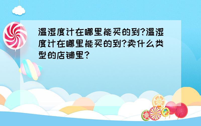 温湿度计在哪里能买的到?温湿度计在哪里能买的到?卖什么类型的店铺里?