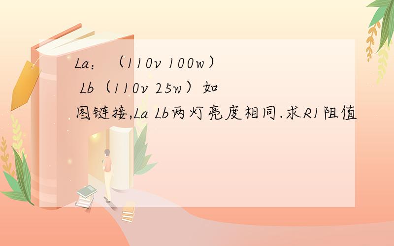 La：（110v 100w） Lb（110v 25w）如图链接,La Lb两灯亮度相同.求R1阻值