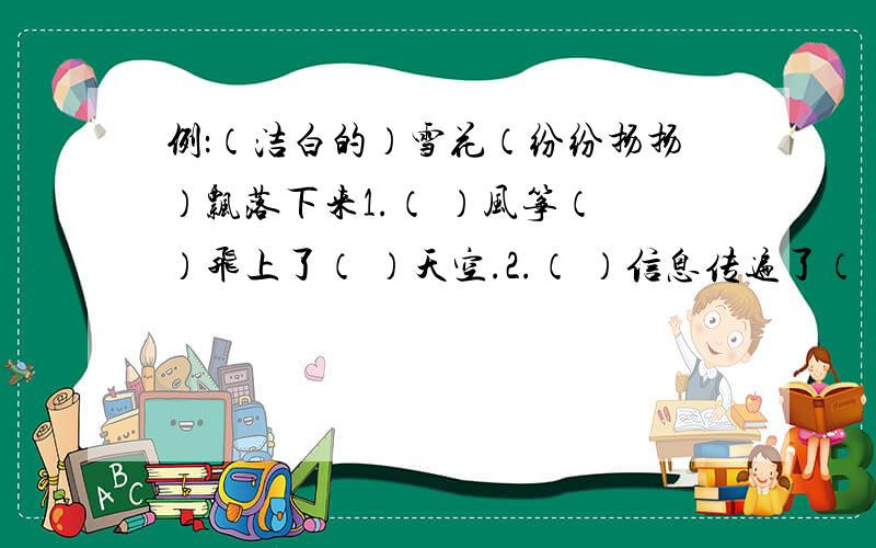 例：（洁白的）雪花（纷纷扬扬）飘落下来1.（ ）风筝（ ）飞上了（ ）天空.2.（ ）信息传遍了（ ）校园.3.（ ）风筝犹如（ ）小舟.快.