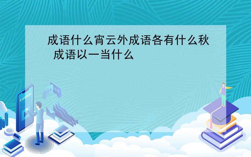 成语什么宵云外成语各有什么秋 成语以一当什么