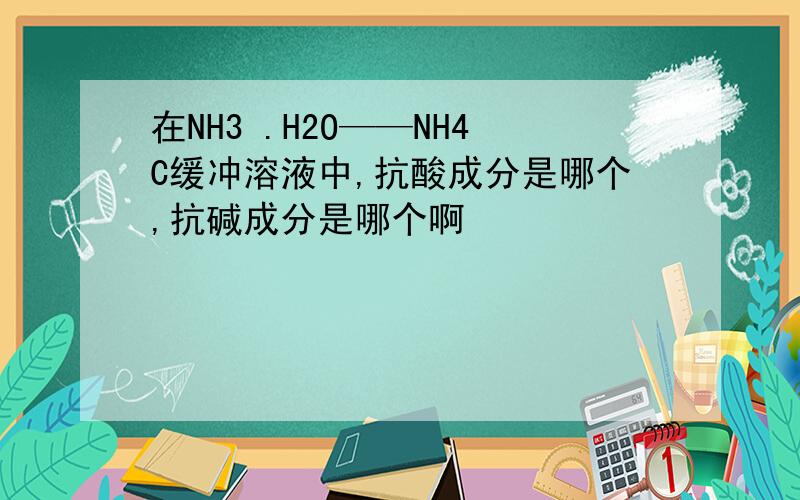 在NH3 .H2O——NH4C缓冲溶液中,抗酸成分是哪个,抗碱成分是哪个啊