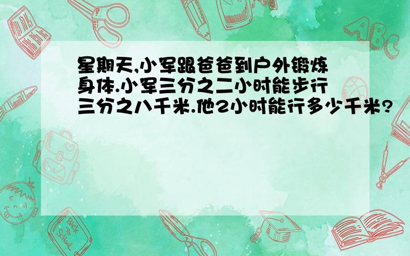 星期天,小军跟爸爸到户外锻炼身体.小军三分之二小时能步行三分之八千米.他2小时能行多少千米?