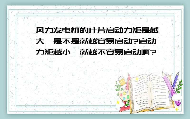 风力发电机的叶片启动力矩是越大,是不是就越容易启动?启动力矩越小,就越不容易启动啊?