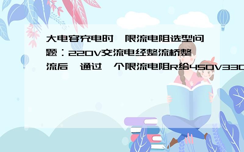 大电容充电时,限流电阻选型问题：220V交流电经整流桥整流后,通过一个限流电阻R给450V330uf的电解电容充电,要得到311V的直流电,请问限流电阻R的功率和阻值怎么选择?