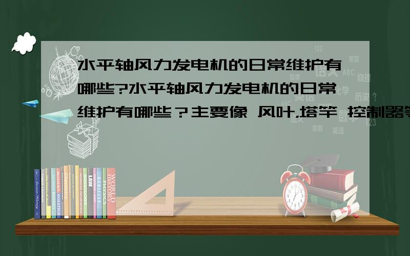 水平轴风力发电机的日常维护有哪些?水平轴风力发电机的日常维护有哪些？主要像 风叶，塔竿 控制器等不见的日常维护，