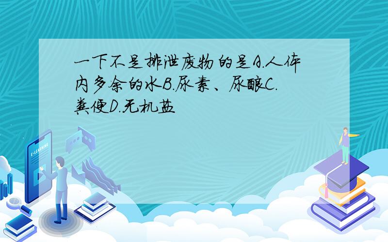 一下不是排泄废物的是A.人体内多余的水B.尿素、尿酸C.粪便D.无机盐