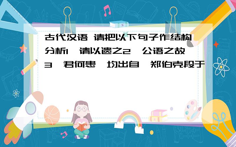 古代汉语 请把以下句子作结构分析1、请以遗之2、公语之故3、君何患焉均出自《郑伯克段于鄢》