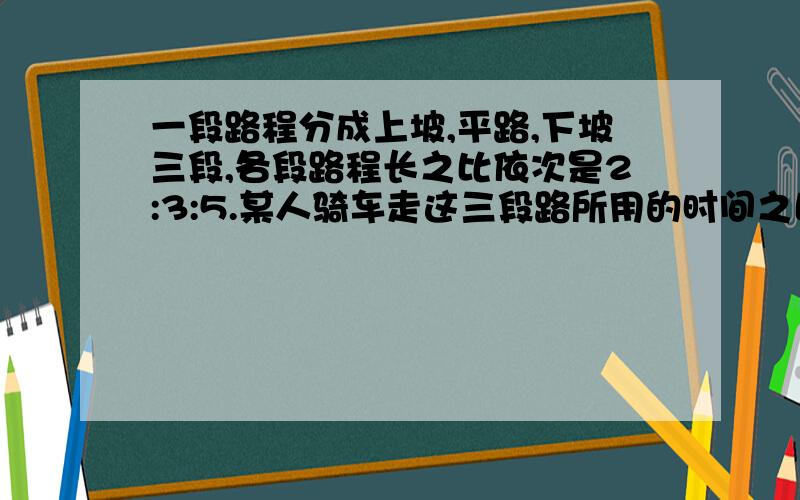 一段路程分成上坡,平路,下坡三段,各段路程长之比依次是2:3:5.某人骑车走这三段路所用的时间之比6：5：4,已知他骑车走平路的速度为每小时2.5千米,全程共用5小时,求全程长