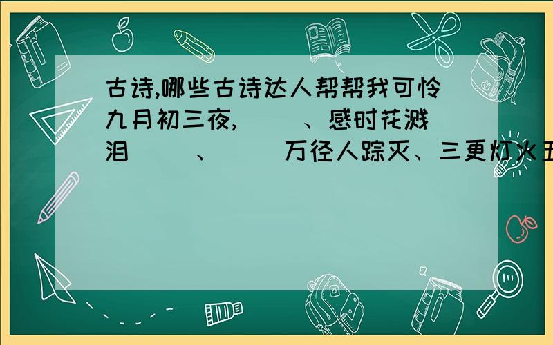 古诗,哪些古诗达人帮帮我可怜九月初三夜,（ ）、感时花溅泪（ ）、（ ）万径人踪灭、三更灯火五更鸡（ ） （ ）白首方悔读书迟、（ ）一日难再晨《题临安邸》全诗《示儿》全诗《秋夜