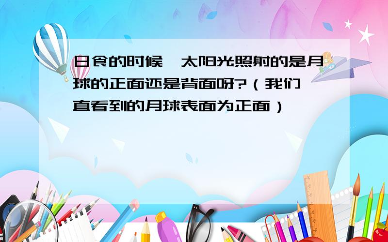 日食的时候,太阳光照射的是月球的正面还是背面呀?（我们一直看到的月球表面为正面）