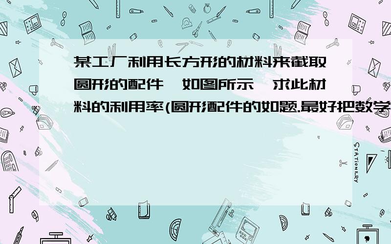 某工厂利用长方形的材料来截取圆形的配件,如图所示,求此材料的利用率(圆形配件的如题.最好把数学：7.2分式的乘除同步练习1（浙教版七年级下） 的答案也发过来,文库里的题目都不对好的