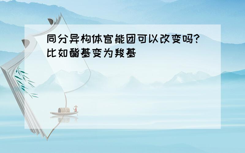 同分异构体官能团可以改变吗?比如酯基变为羧基