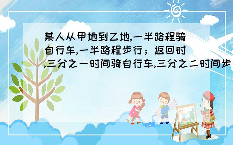 某人从甲地到乙地,一半路程骑自行车,一半路程步行；返回时,三分之一时间骑自行车,三分之二时间步行已知骑车速度为15km/h,步行速度为5km/h,并且去时步行比骑车所用的时间多2h,那么甲、乙