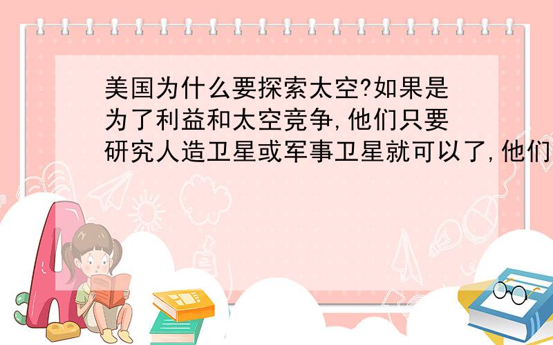 美国为什么要探索太空?如果是为了利益和太空竞争,他们只要研究人造卫星或军事卫星就可以了,他们为什么还要用天文望远镜探索外太空、还要派探测器去火星、土卫六?难道花那么多资金就