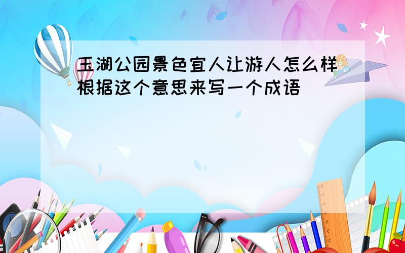 玉湖公园景色宜人让游人怎么样根据这个意思来写一个成语