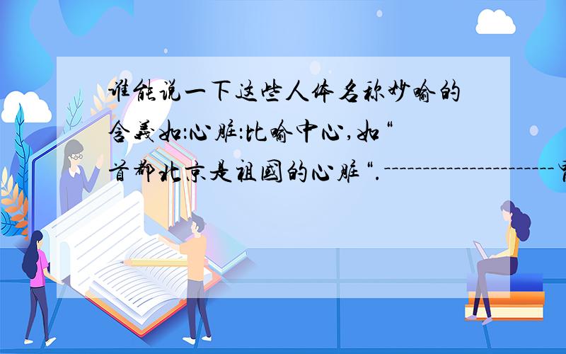 谁能说一下这些人体名称妙喻的含义如：心脏：比喻中心,如“首都北京是祖国的心脏“.－－－－－－－－－－－－－－－－－－－－－－胃口：心肝：骨肉：手腕：