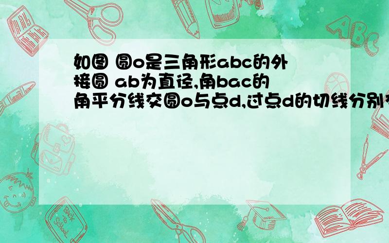 如图 圆o是三角形abc的外接圆 ab为直径,角bac的角平分线交圆o与点d,过点d的切线分别交a如图 圆o是三角形abc的外接圆 ab为直径,角bac的角平分线交圆o与点d,过点d的切线分别交ab,ac的延长线与点e,