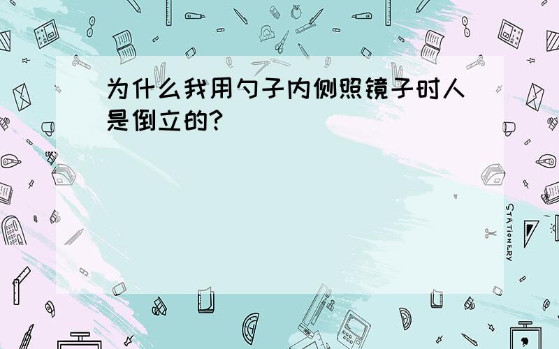 为什么我用勺子内侧照镜子时人是倒立的?