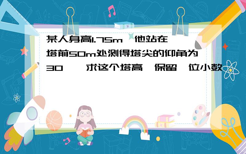 某人身高1.75m,他站在一塔前50m处测得塔尖的仰角为30°,求这个塔高【保留一位小数