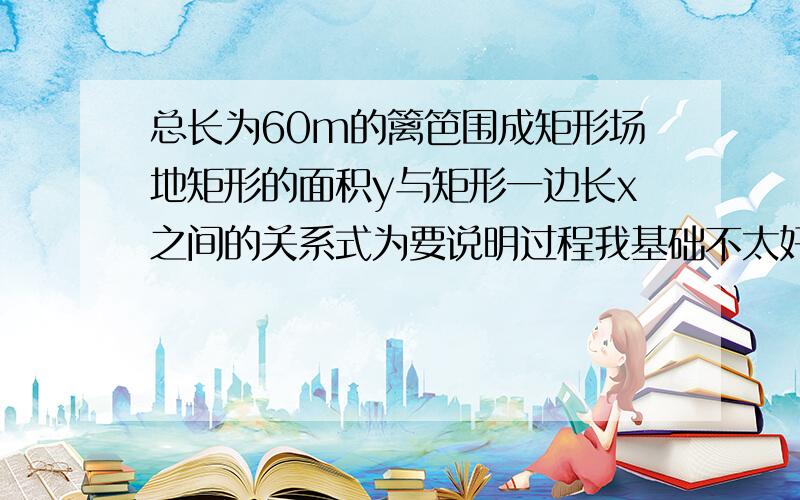 总长为60m的篱笆围成矩形场地矩形的面积y与矩形一边长x之间的关系式为要说明过程我基础不太好 是二次函数的