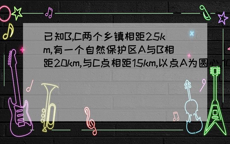 已知B,C两个乡镇相距25km,有一个自然保护区A与B相距20km,与C点相距15km,以点A为圆心,10km为半径的自然保护区的范围,现在要在B,C两个乡镇之间修建一条笔直的公路,请问这条公路是否会穿过自然