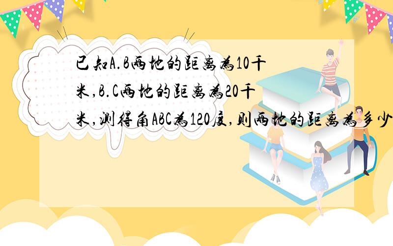 已知A.B两地的距离为10千米,B.C两地的距离为20千米,测得角ABC为120度,则两地的距离为多少?