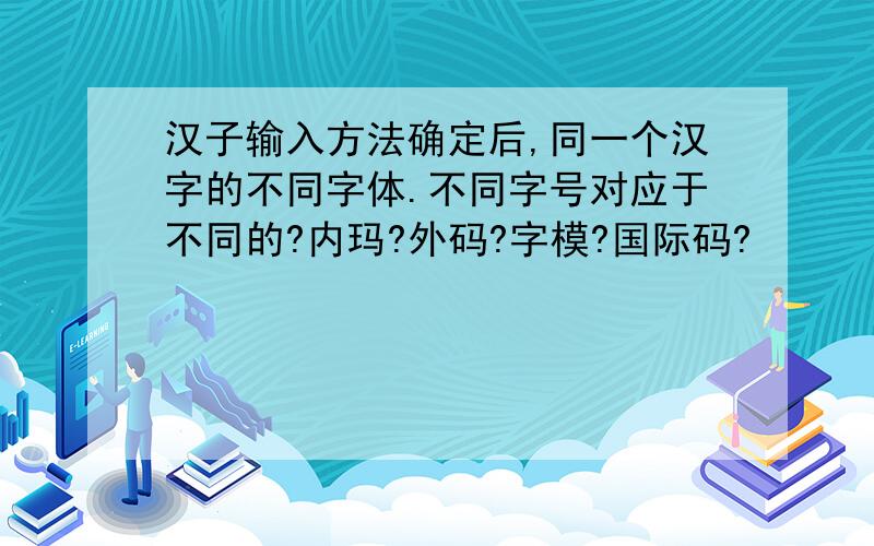 汉子输入方法确定后,同一个汉字的不同字体.不同字号对应于不同的?内玛?外码?字模?国际码?