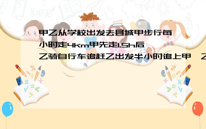 甲乙从学校出发去县城甲步行每小时走4km甲先走1.5h后乙骑自行车追赶乙出发半小时追上甲,乙每小时行多少千米?要算数和一元一次方程,谢谢,还要把详细的原因写出来