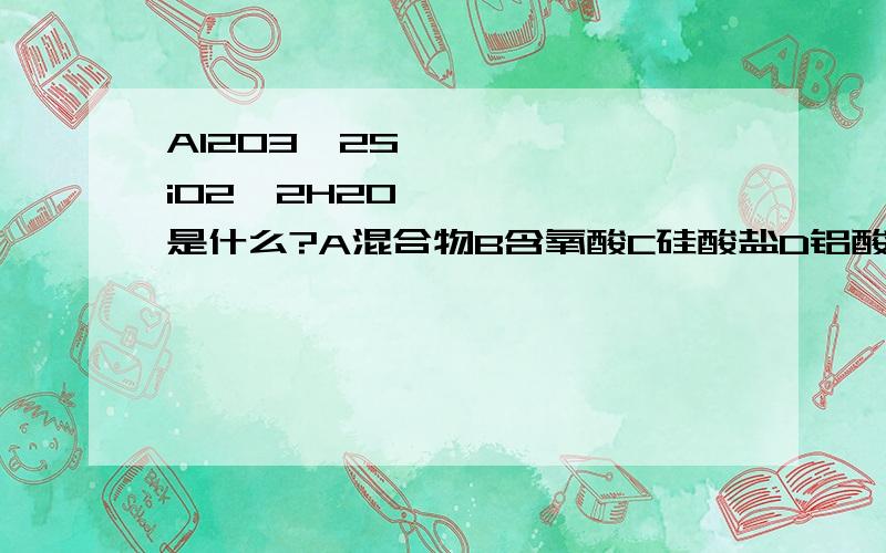 Al2O3•2SiO2•2H2O是什么?A混合物B含氧酸C硅酸盐D铝酸盐 为什么?