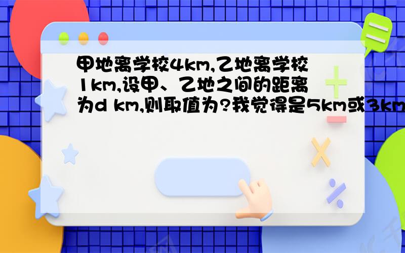 甲地离学校4km,乙地离学校1km,设甲、乙地之间的距离为d km,则取值为?我觉得是5km或3km,为什么是3≥d≤5呢?