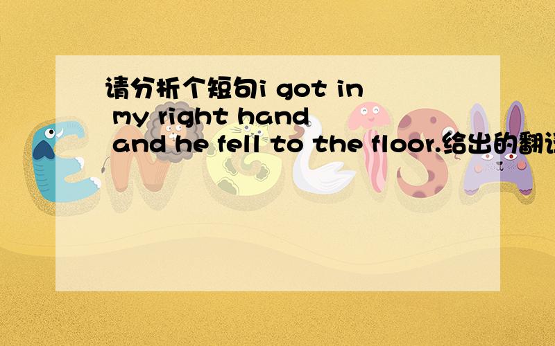 请分析个短句i got in my right hand and he fell to the floor.给出的翻译为,我用右手挡住了,他摔倒在地上 .我对got in my right hand 的翻译搞不懂