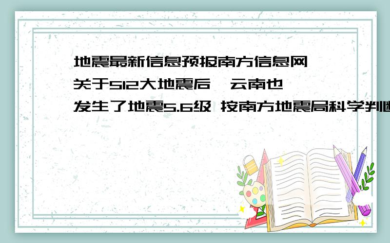 地震最新信息预报南方信息网 关于512大地震后  云南也发生了地震5.6级 按南方地震局科学判断因为洪水造在大陆华南地区可能会出现8.3到8.9地震左右震动次5到13次极大1到3次左右其它的是小