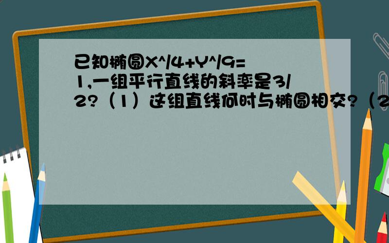 已知椭圆X^/4+Y^/9=1,一组平行直线的斜率是3/2?（1）这组直线何时与椭圆相交?（2）当他们与椭圆相交时,证明这些直线被椭圆截得的线段的重点在一条直线上?