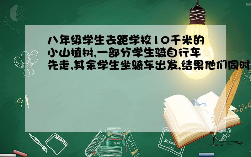 八年级学生去距学校10千米的小山植树,一部分学生骑自行车先走,其余学生坐骑车出发,结果他们同时到达,已知汽车的速度是汽车同学的3倍,求骑车同学的速度?