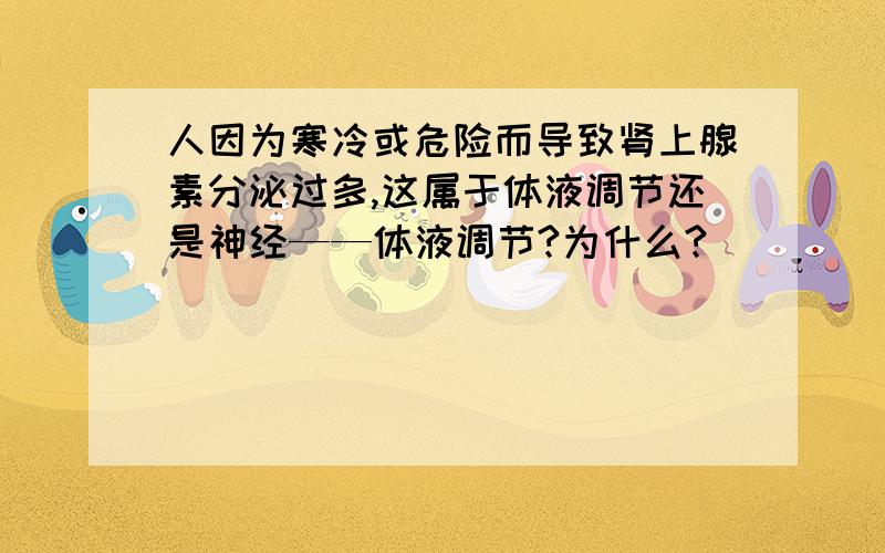 人因为寒冷或危险而导致肾上腺素分泌过多,这属于体液调节还是神经——体液调节?为什么?