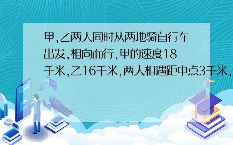 甲,乙两人同时从两地骑自行车出发,相向而行,甲的速度18千米,乙16千米,两人相遇距中点3千米,两地相距多少千米方程解