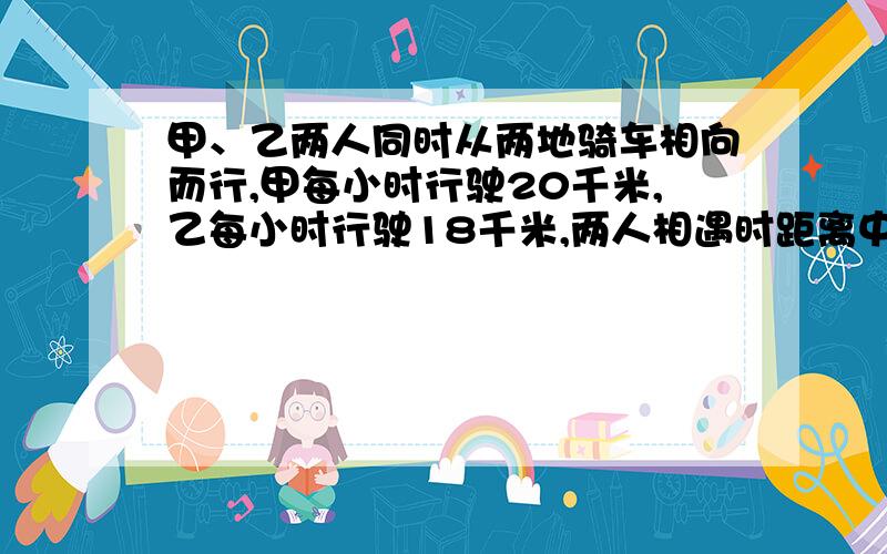 甲、乙两人同时从两地骑车相向而行,甲每小时行驶20千米,乙每小时行驶18千米,两人相遇时距离中点3千米,