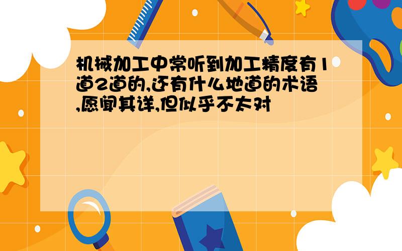 机械加工中常听到加工精度有1道2道的,还有什么地道的术语,愿闻其详,但似乎不太对