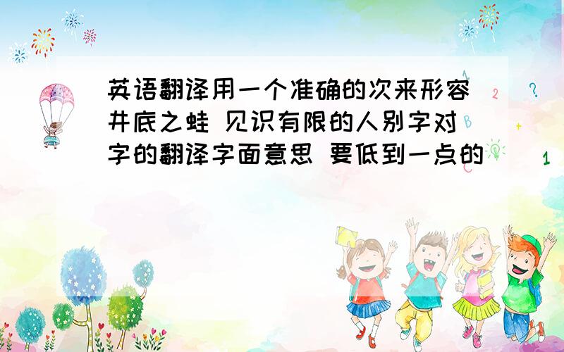 英语翻译用一个准确的次来形容井底之蛙 见识有限的人别字对字的翻译字面意思 要低到一点的