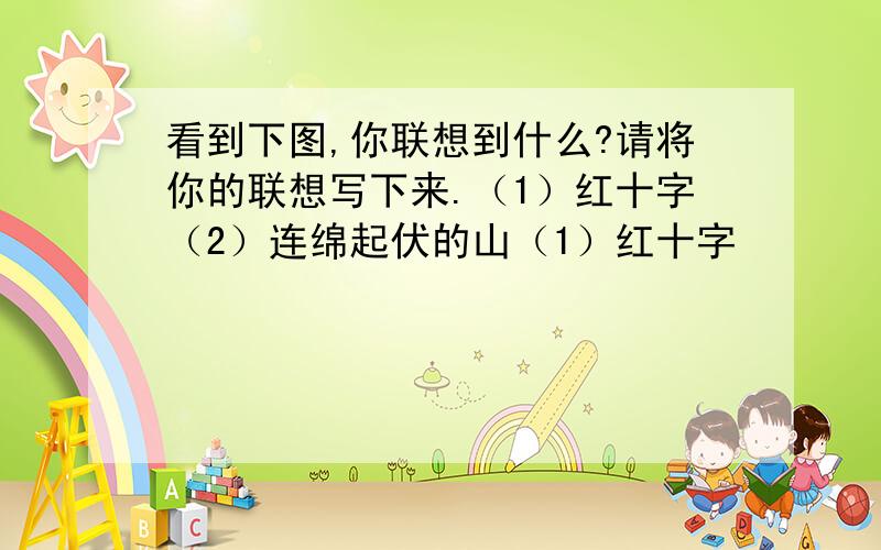 看到下图,你联想到什么?请将你的联想写下来.（1）红十字（2）连绵起伏的山（1）红十字        （2）连绵起伏的山