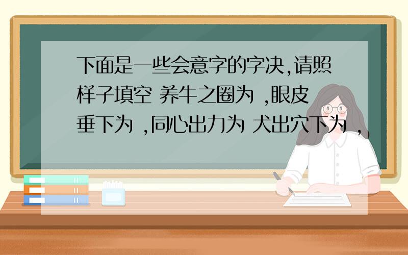 下面是一些会意字的字决,请照样子填空 养牛之圈为 ,眼皮垂下为 ,同心出力为 犬出穴下为 ,