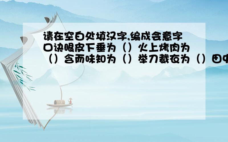 请在空白处填汉字,编成会意字口诀眼皮下垂为（）火上烤肉为（）含而味知为（）举刀裁衣为（）田中长草为（）同心出力为（）口中不愿为（）两马并驾为（）以火烧林为（）